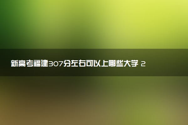 新高考福建307分左右可以上哪些大学 2026院校名单推荐