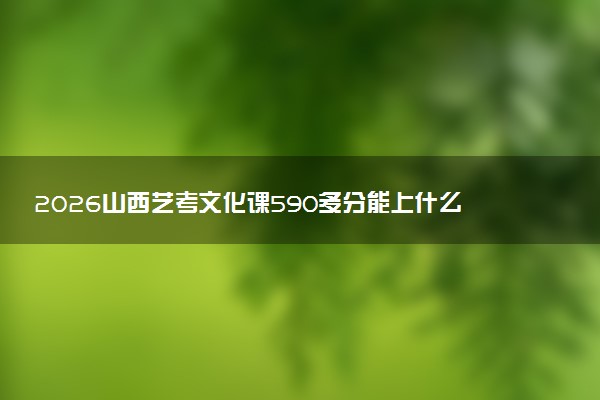 2026山西艺考文化课590多分能上什么大学 最容易考的艺术学院