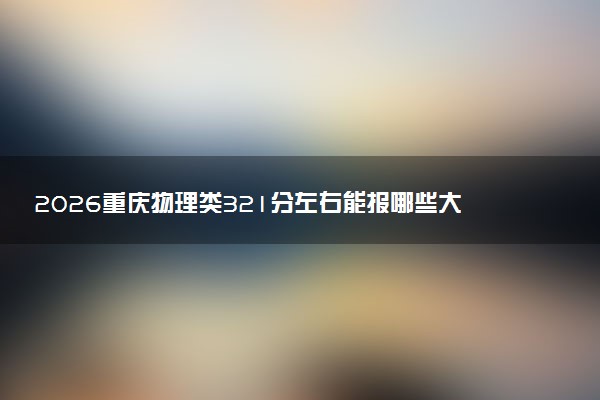 2026重庆物理类321分左右能报哪些大学 可以上院校及位次(公办、民办)
