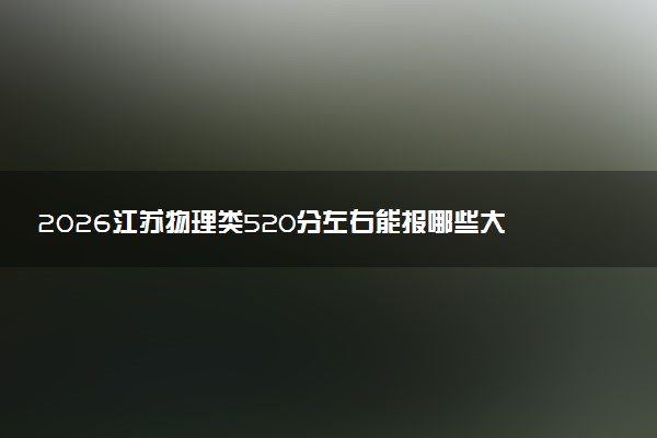 2026江苏物理类520分左右能报哪些大学 可以上院校及位次（公办、民办）