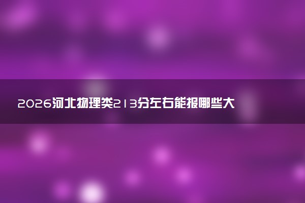 2026河北物理类213分左右能报哪些大学 可以上院校及位次(公办、民办)