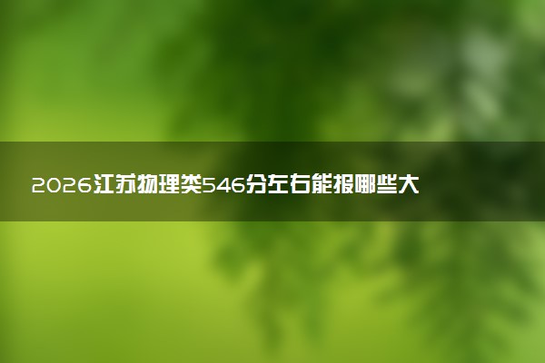 2026江苏物理类546分左右能报哪些大学 可以上院校及位次（公办、民办）