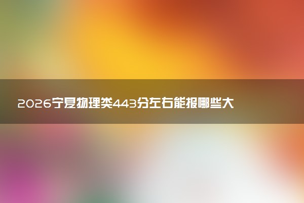 2026宁夏物理类443分左右能报哪些大学 可以上院校及位次（公办、民办）