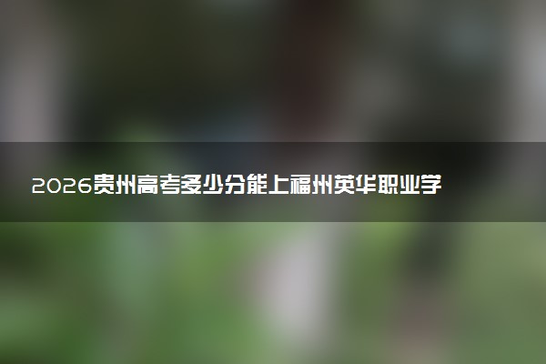 2026贵州高考多少分能上福州英华职业学院及专业?最低183分附录取分数线