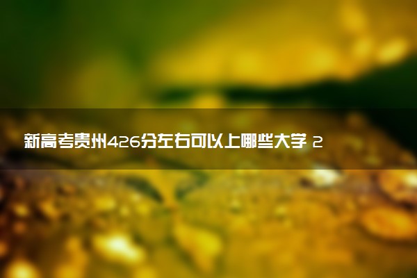 新高考贵州426分左右可以上哪些大学 2026院校名单推荐