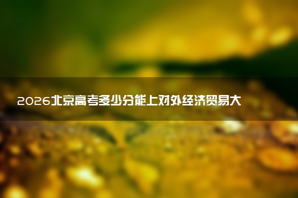 2026北京高考多少分能上对外经济贸易大学及专业?最低627.0分附录取分数线