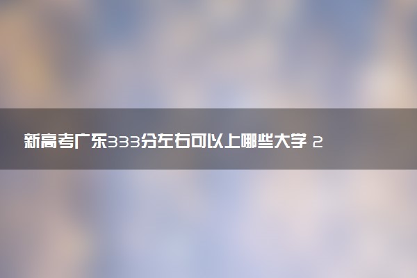 新高考广东333分左右可以上哪些大学 2026院校名单推荐