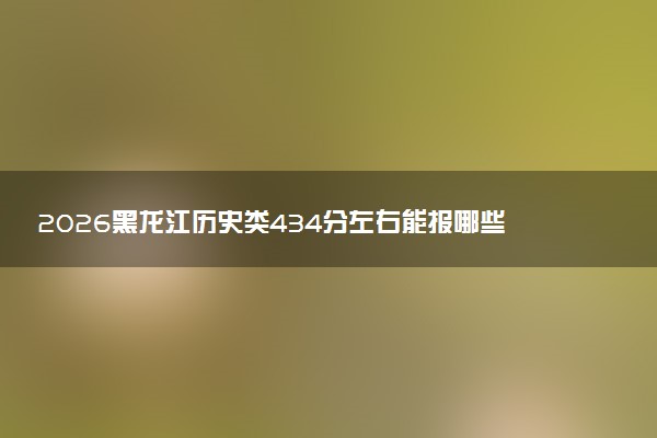 2026黑龙江历史类434分左右能报哪些大学 可以上院校及位次（公办、民办）