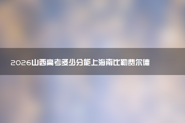 2026山西高考多少分能上海南比勒费尔德应用科学大学及专业？最低433分附录取分数线