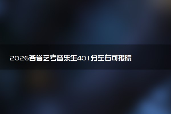 2026各省艺考音乐生401分左右可报院校有哪些？401分最好30所学校能报几本大学