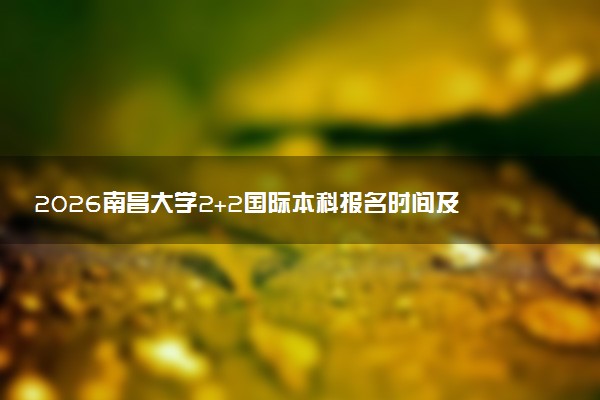 2026南昌大学2+2国际本科报名时间及入口