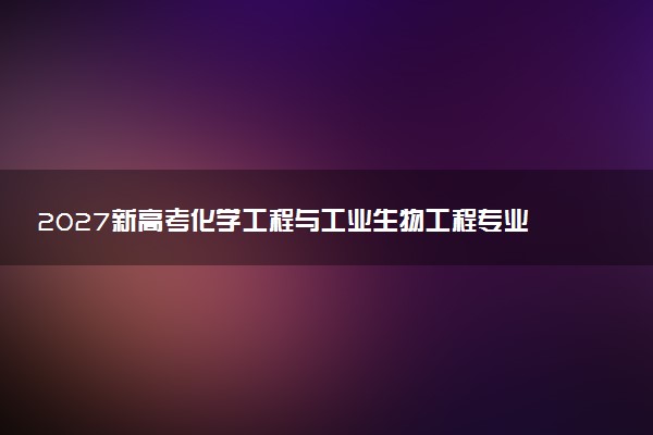 2027新高考化学工程与工业生物工程专业怎么选科 宁夏选科要求及必选科目有哪些