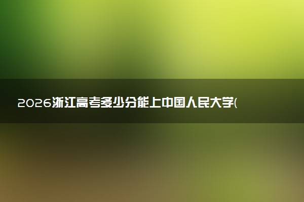 2026浙江高考多少分能上中国人民大学(苏州校区)及专业？最低656分附录取分数线