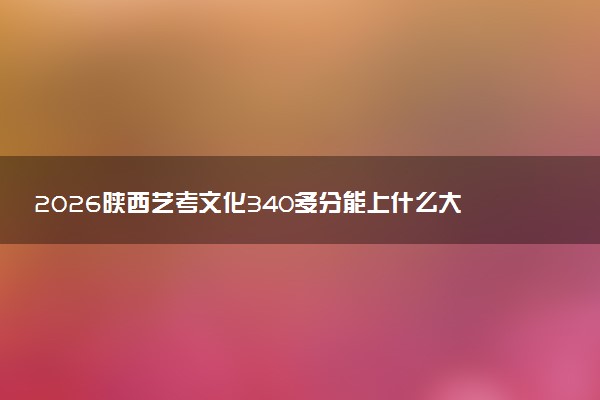 2026陕西艺考文化340多分能上什么大学 最容易考的艺术学院