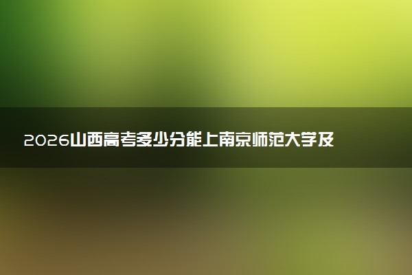 2026山西高考多少分能上南京师范大学及专业?最低548分附录取分数线
