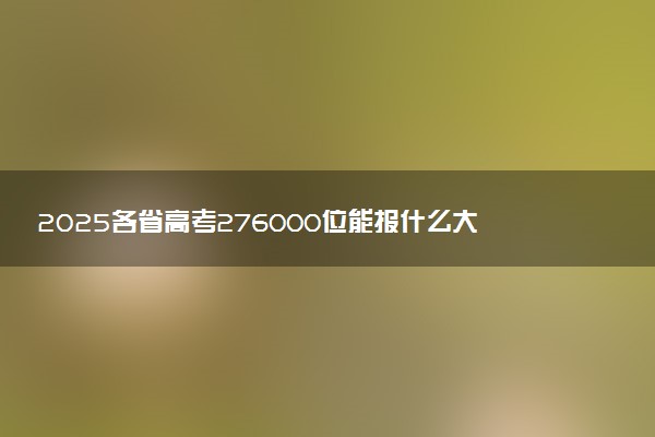 2025各省高考276000位能报什么大学？ 276000位次对应15所院校（2026冲稳保学校推荐）